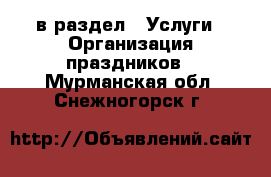  в раздел : Услуги » Организация праздников . Мурманская обл.,Снежногорск г.